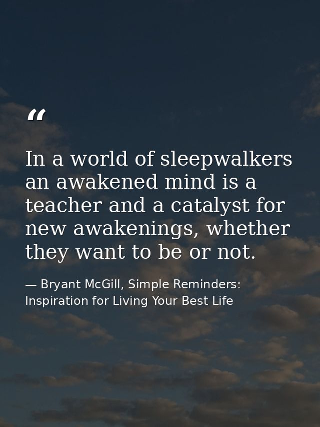 In a world of sleepwalkers an awakened mind is a teacher and a catalyst for new awakenings, whether they want to be or n — Bryant McGill, Simple Reminders: Inspiration for Living Your Best Life