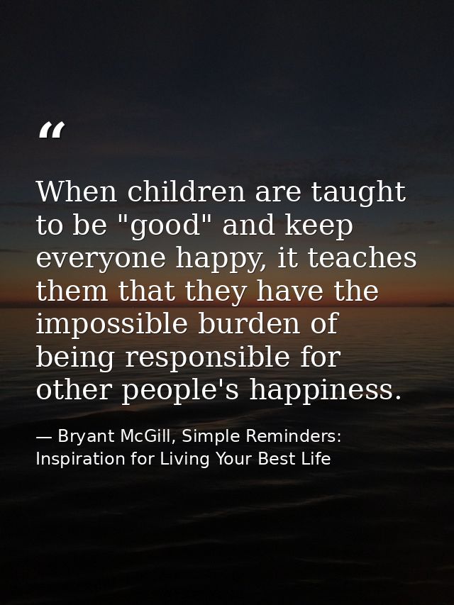 When children are taught to be "good" and keep everyone happy, it teaches them that they have the impossible burden of b — Bryant McGill, Simple Reminders: Inspiration for Living Your Best Life
