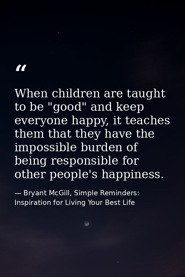 When children are taught to be "good" and keep everyone happy, it teaches them that they have the impossible burden of b — Bryant McGill, Simple Reminders: Inspiration for Living Your Best Life