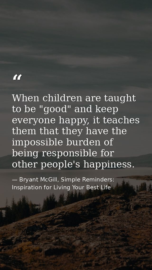 When children are taught to be "good" and keep everyone happy, it teaches them that they have the impossible burden of b — Bryant McGill, Simple Reminders: Inspiration for Living Your Best Life