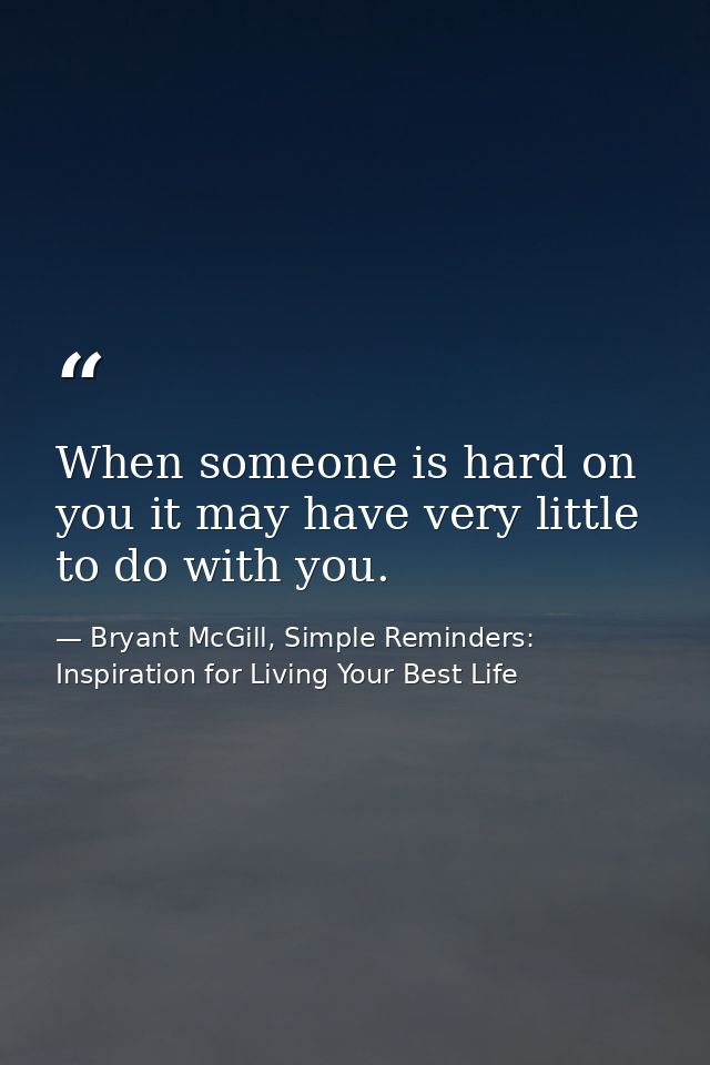 When someone is hard on you it may have very little to do with you. — Bryant McGill, Simple Reminders: Inspiration for Living Your Best Life