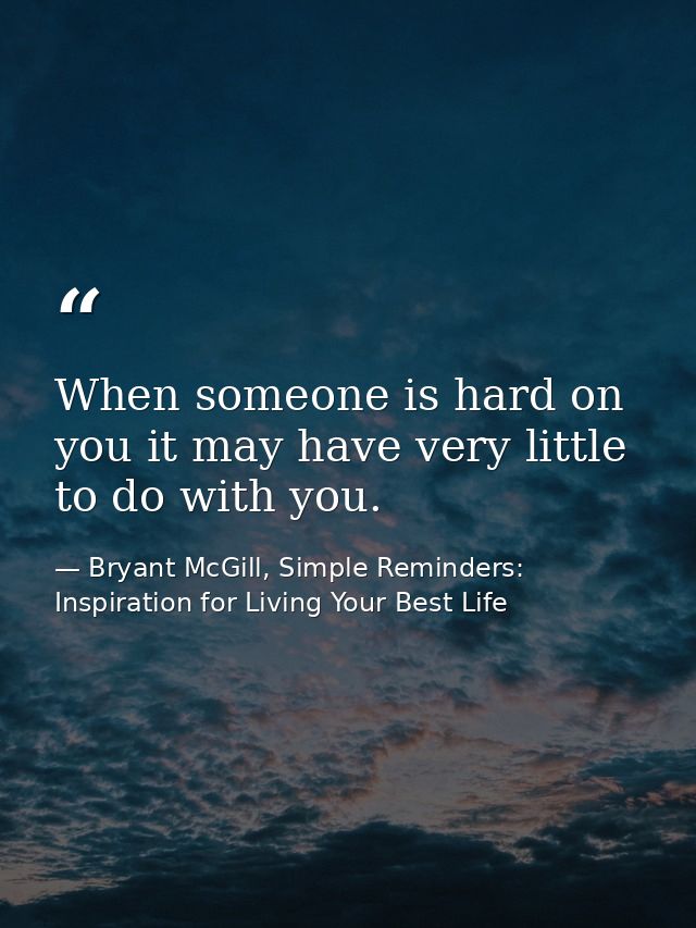 When someone is hard on you it may have very little to do with you. — Bryant McGill, Simple Reminders: Inspiration for Living Your Best Life