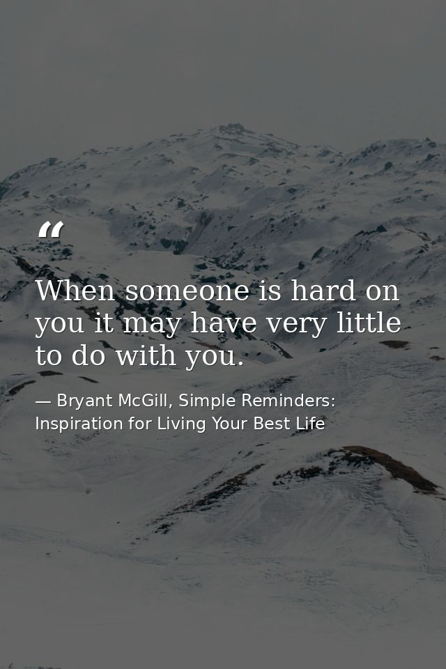 When someone is hard on you it may have very little to do with you. — Bryant McGill, Simple Reminders: Inspiration for Living Your Best Life