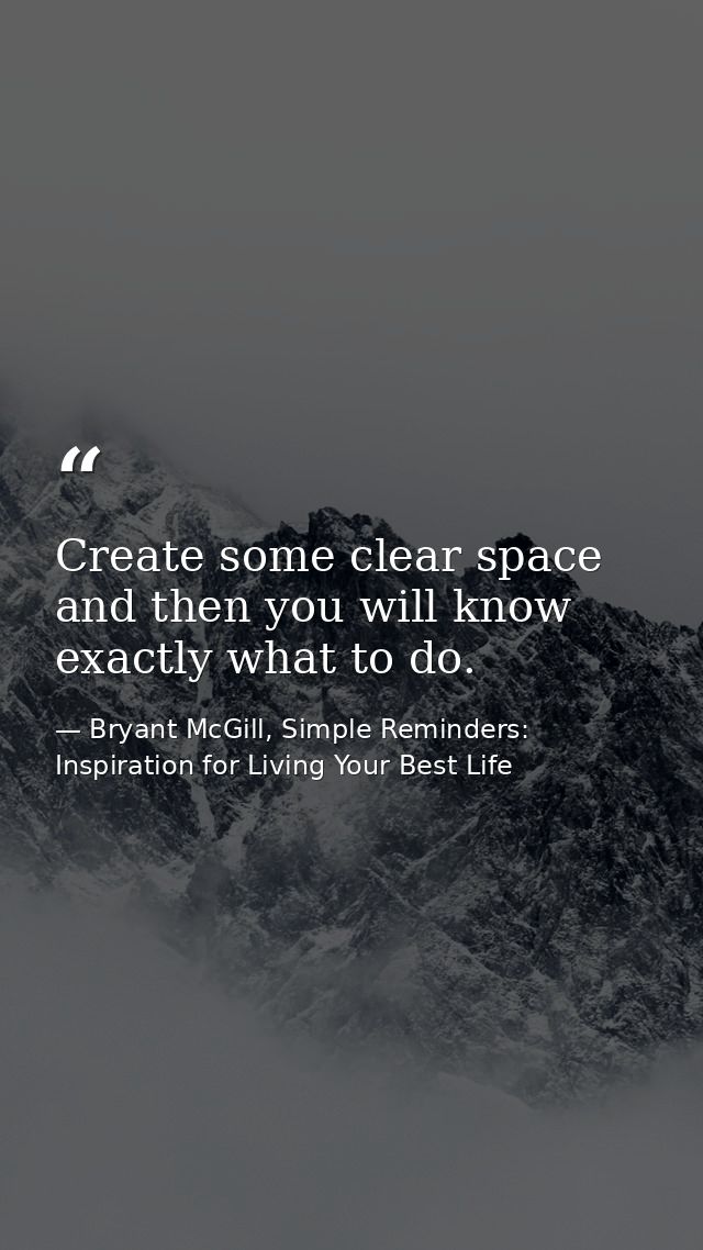 Create some clear space and then you will know exactly what to do. — Bryant McGill, Simple Reminders: Inspiration for Living Your Best Life