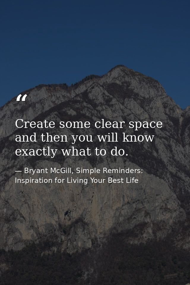 Create some clear space and then you will know exactly what to do. — Bryant McGill, Simple Reminders: Inspiration for Living Your Best Life
