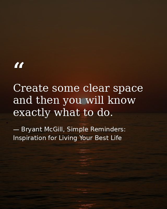 Create some clear space and then you will know exactly what to do. — Bryant McGill, Simple Reminders: Inspiration for Living Your Best Life
