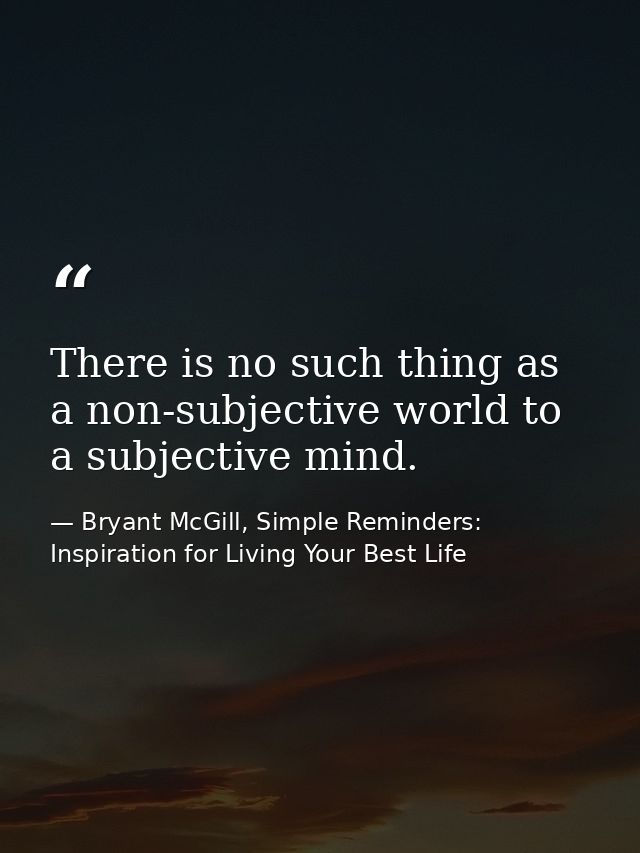 There is no such thing as a non-subjective world to a subjective mind. — Bryant McGill, Simple Reminders: Inspiration for Living Your Best Life