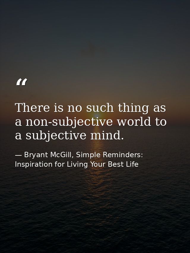 There is no such thing as a non-subjective world to a subjective mind. — Bryant McGill, Simple Reminders: Inspiration for Living Your Best Life