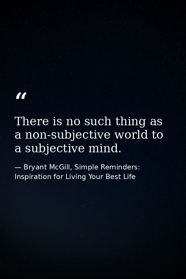 There is no such thing as a non-subjective world to a subjective mind. — Bryant McGill, Simple Reminders: Inspiration for Living Your Best Life