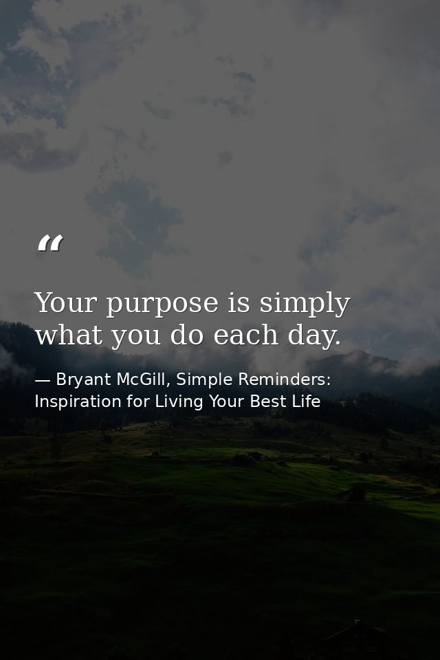 Your purpose is simply what you do each day. — Bryant McGill, Simple Reminders: Inspiration for Living Your Best Life