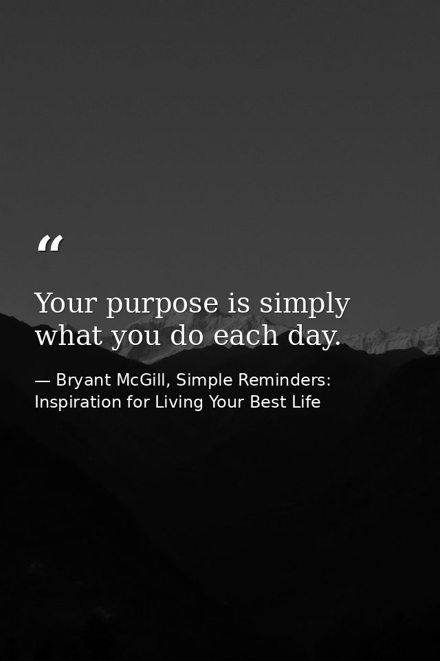 Your purpose is simply what you do each day. — Bryant McGill, Simple Reminders: Inspiration for Living Your Best Life