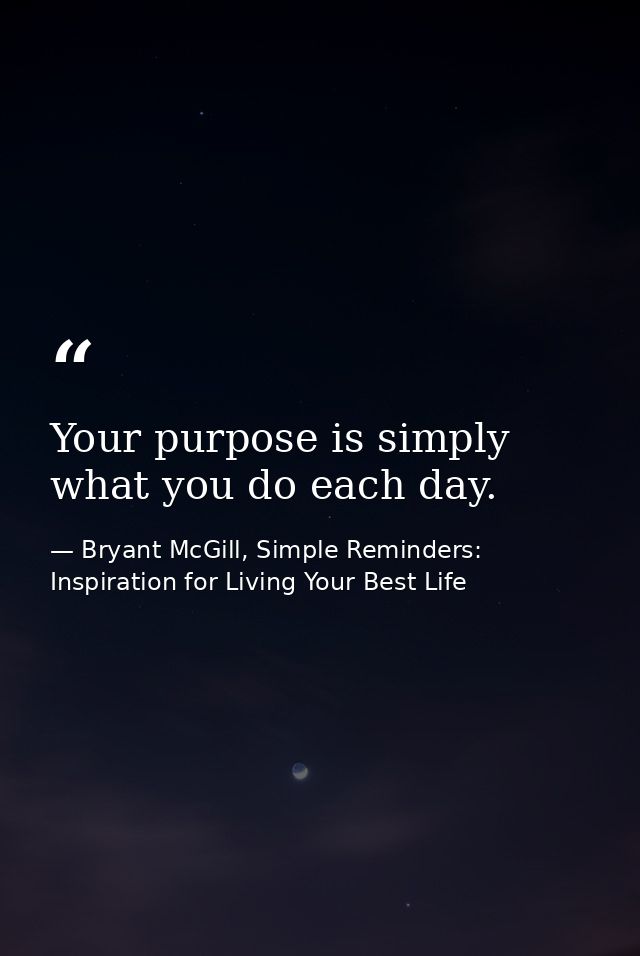 Your purpose is simply what you do each day. — Bryant McGill, Simple Reminders: Inspiration for Living Your Best Life