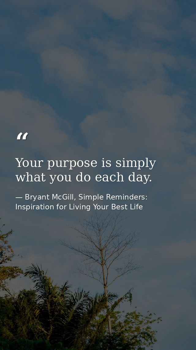 Your purpose is simply what you do each day. — Bryant McGill, Simple Reminders: Inspiration for Living Your Best Life