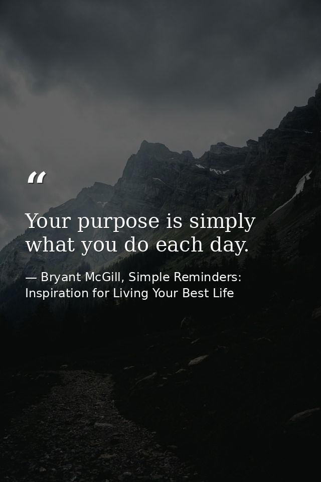 Your purpose is simply what you do each day. — Bryant McGill, Simple Reminders: Inspiration for Living Your Best Life