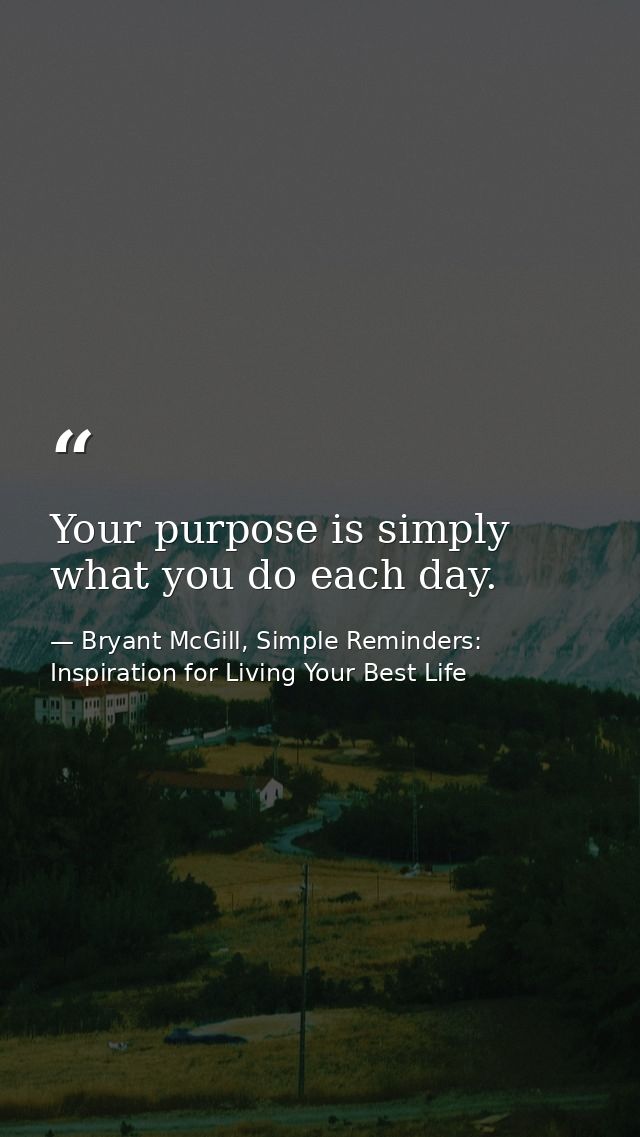 Your purpose is simply what you do each day. — Bryant McGill, Simple Reminders: Inspiration for Living Your Best Life