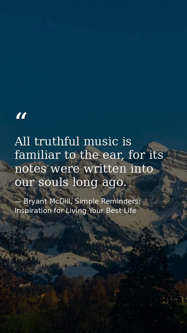 All truthful music is familiar to the ear, for its notes were written into our souls long ago. — Bryant McGill, Simple Reminders: Inspiration for Living Your Best Life