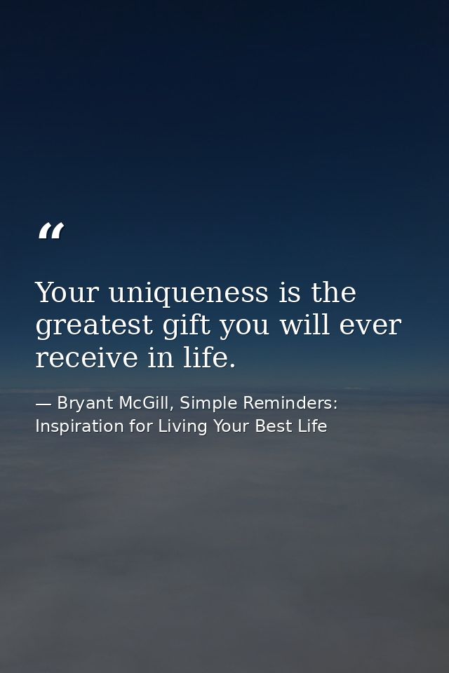 Your uniqueness is the greatest gift you will ever receive in life. — Bryant McGill, Simple Reminders: Inspiration for Living Your Best Life