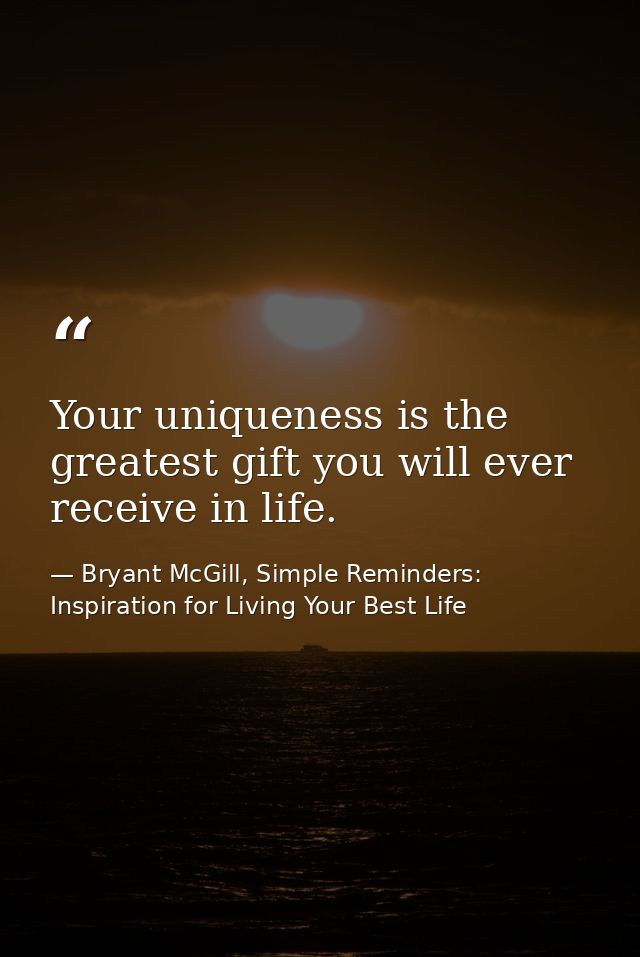 Your uniqueness is the greatest gift you will ever receive in life. — Bryant McGill, Simple Reminders: Inspiration for Living Your Best Life