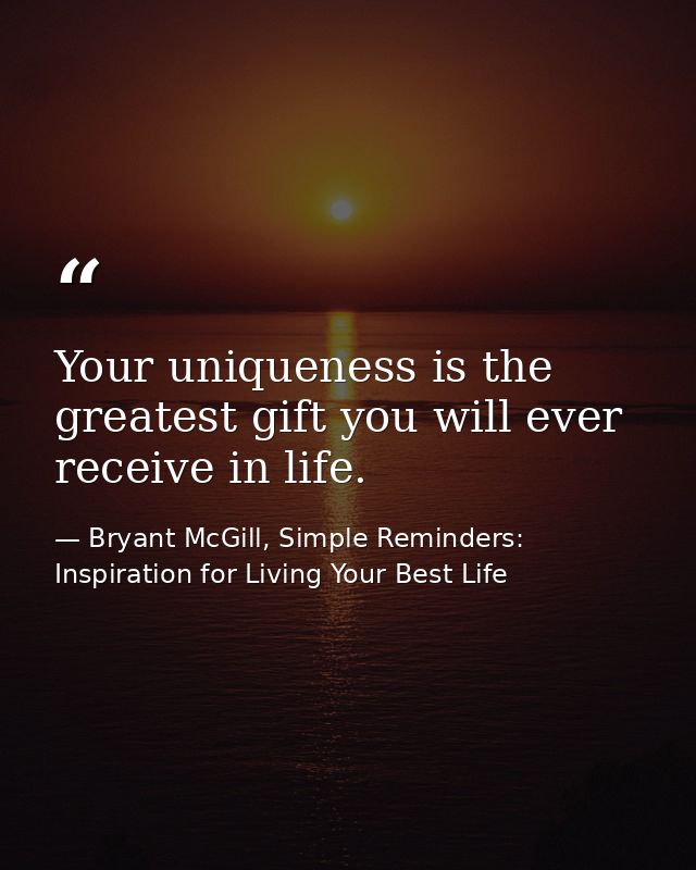 Your uniqueness is the greatest gift you will ever receive in life. — Bryant McGill, Simple Reminders: Inspiration for Living Your Best Life