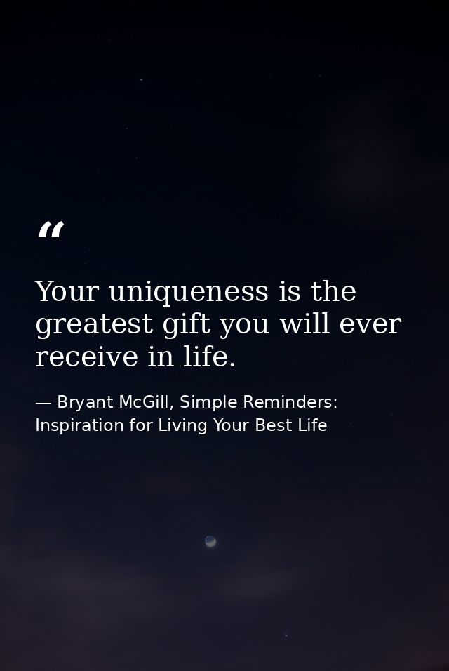 Your uniqueness is the greatest gift you will ever receive in life. — Bryant McGill, Simple Reminders: Inspiration for Living Your Best Life