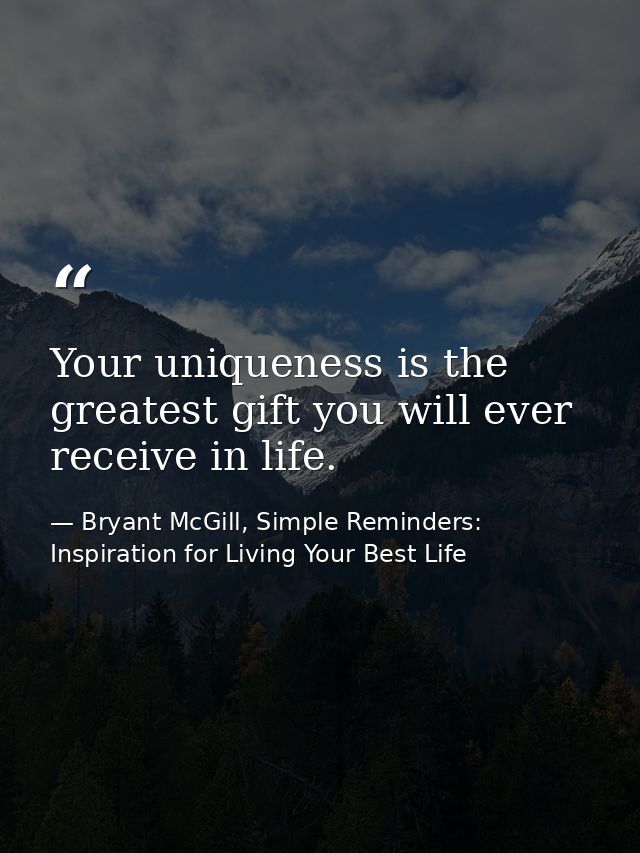 Your uniqueness is the greatest gift you will ever receive in life. — Bryant McGill, Simple Reminders: Inspiration for Living Your Best Life