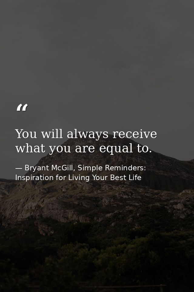 You will always receive what you are equal to. — Bryant McGill, Simple Reminders: Inspiration for Living Your Best Life