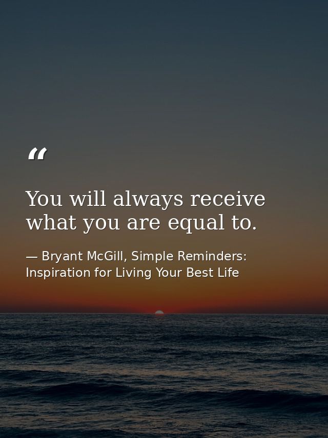 You will always receive what you are equal to. — Bryant McGill, Simple Reminders: Inspiration for Living Your Best Life