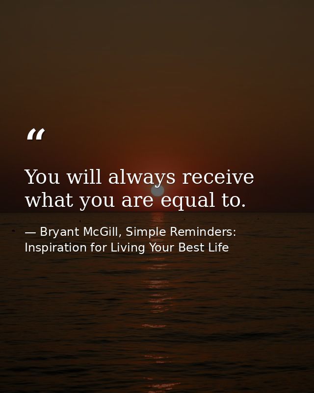 You will always receive what you are equal to. — Bryant McGill, Simple Reminders: Inspiration for Living Your Best Life