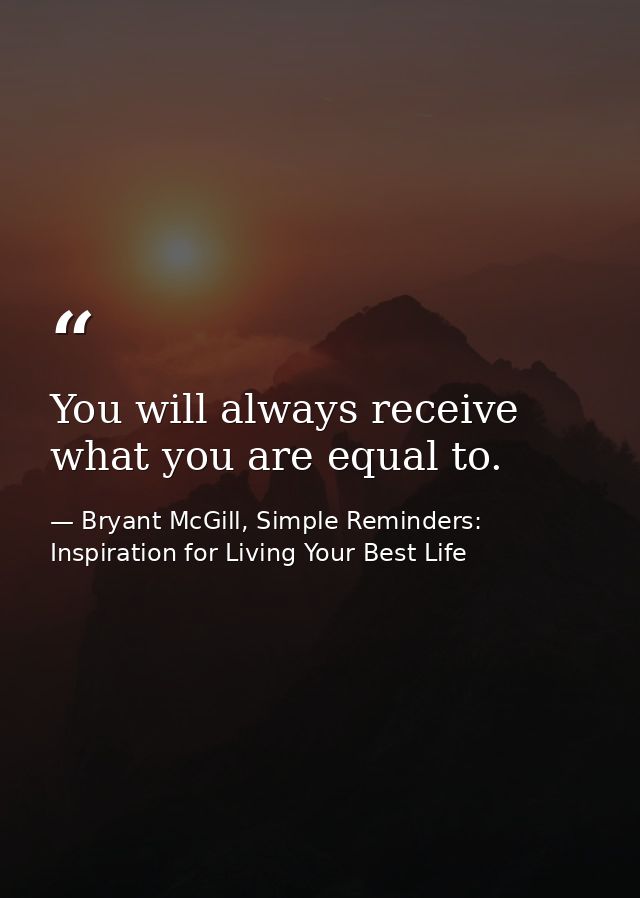 You will always receive what you are equal to. — Bryant McGill, Simple Reminders: Inspiration for Living Your Best Life