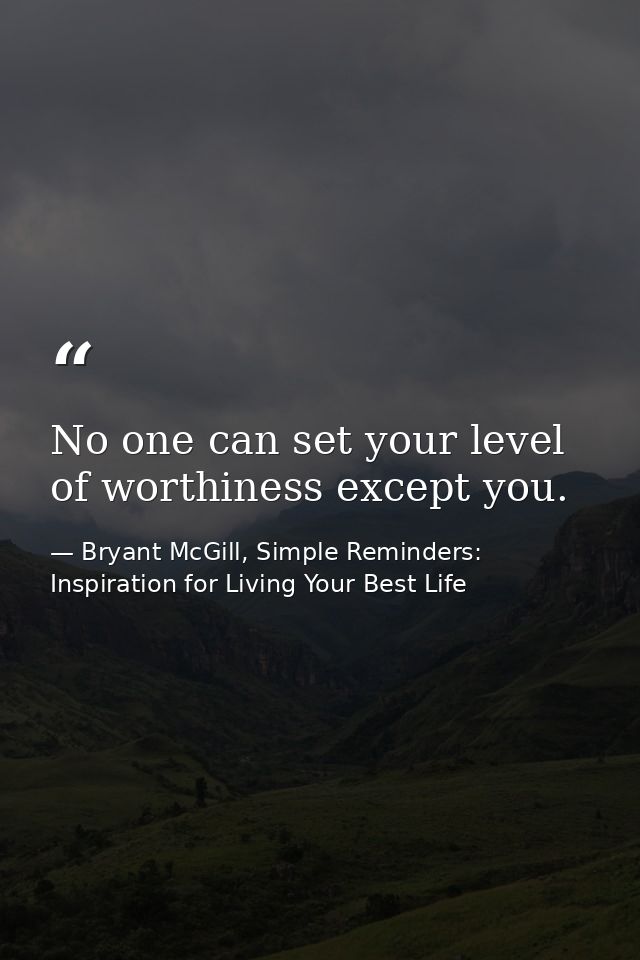 No one can set your level of worthiness except you. — Bryant McGill, Simple Reminders: Inspiration for Living Your Best Life