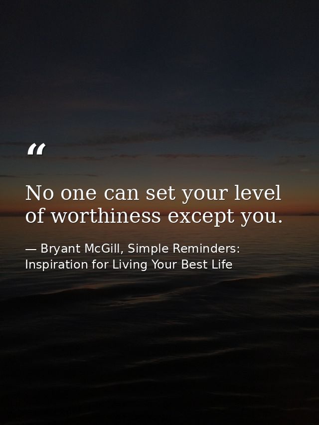 No one can set your level of worthiness except you. — Bryant McGill, Simple Reminders: Inspiration for Living Your Best Life