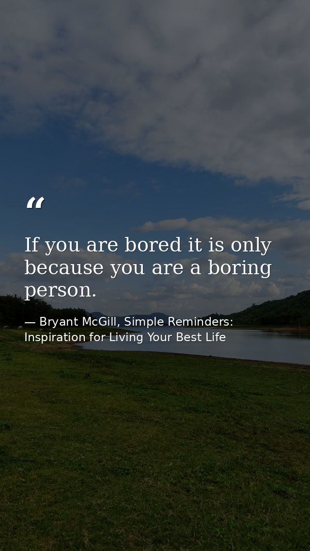If you are bored it is only because you are a boring person. — Bryant McGill, Simple Reminders: Inspiration for Living Your Best Life