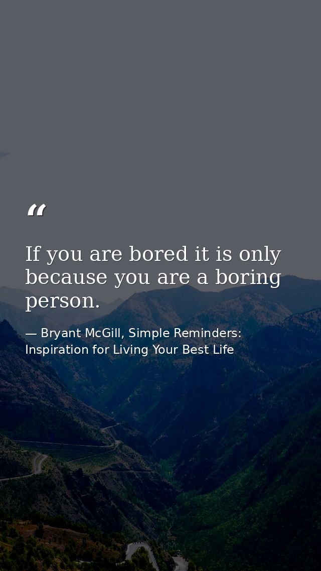 If you are bored it is only because you are a boring person. — Bryant McGill, Simple Reminders: Inspiration for Living Your Best Life