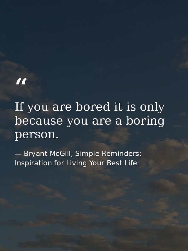 If you are bored it is only because you are a boring person. — Bryant McGill, Simple Reminders: Inspiration for Living Your Best Life