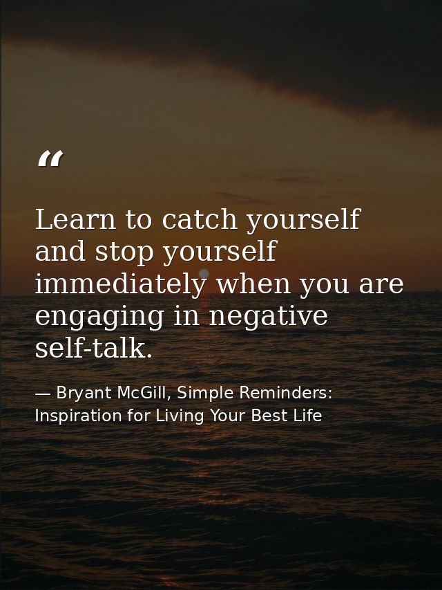 Learn to catch yourself and stop yourself immediately when you are engaging in negative self-talk. — Bryant McGill, Simple Reminders: Inspiration for Living Your Best Life