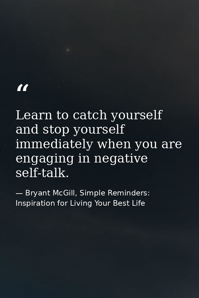 Learn to catch yourself and stop yourself immediately when you are engaging in negative self-talk. — Bryant McGill, Simple Reminders: Inspiration for Living Your Best Life