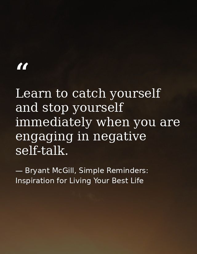 Learn to catch yourself and stop yourself immediately when you are engaging in negative self-talk. — Bryant McGill, Simple Reminders: Inspiration for Living Your Best Life