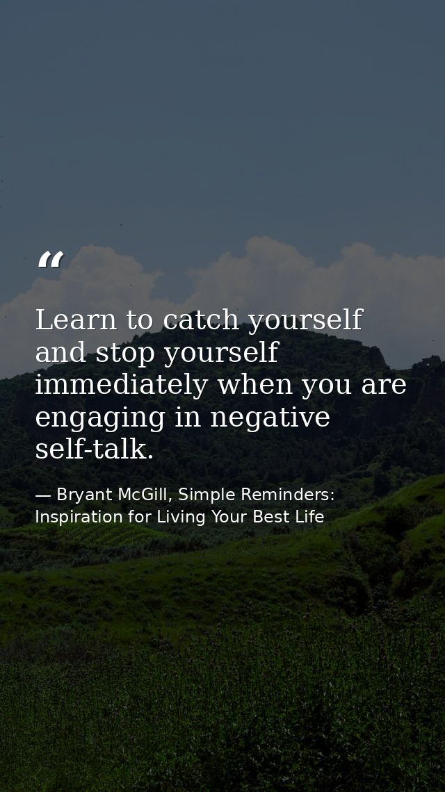 Learn to catch yourself and stop yourself immediately when you are engaging in negative self-talk. — Bryant McGill, Simple Reminders: Inspiration for Living Your Best Life