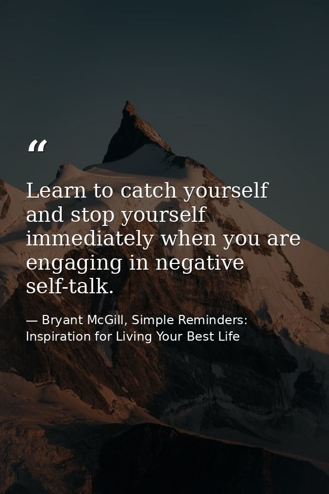 Learn to catch yourself and stop yourself immediately when you are engaging in negative self-talk. — Bryant McGill, Simple Reminders: Inspiration for Living Your Best Life