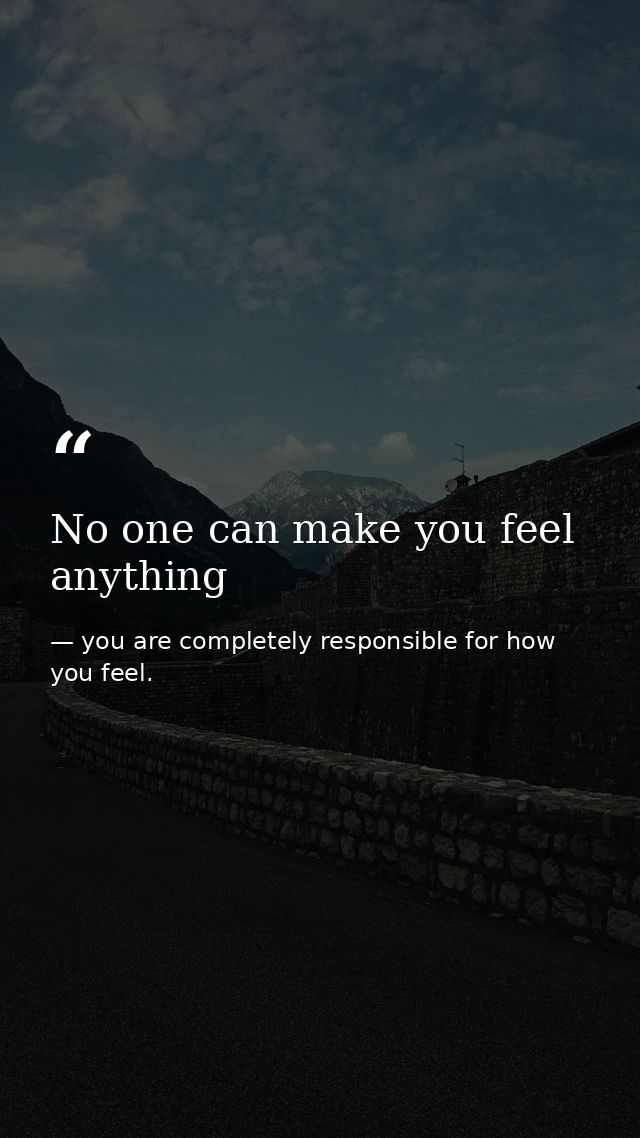No one can make you feel anything — you are completely responsible for how you feel.