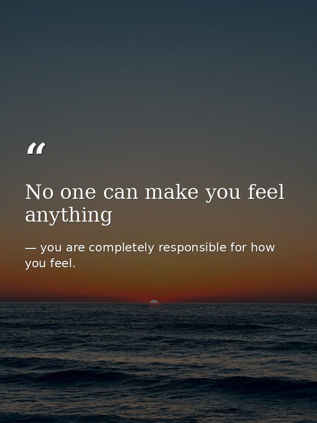 No one can make you feel anything — you are completely responsible for how you feel.