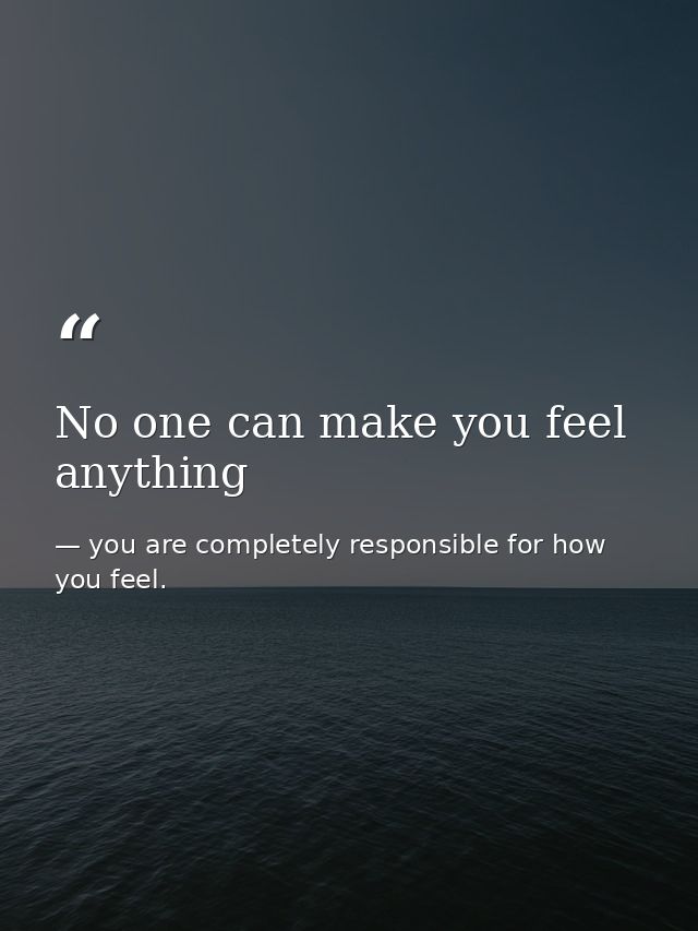 No one can make you feel anything — you are completely responsible for how you feel.