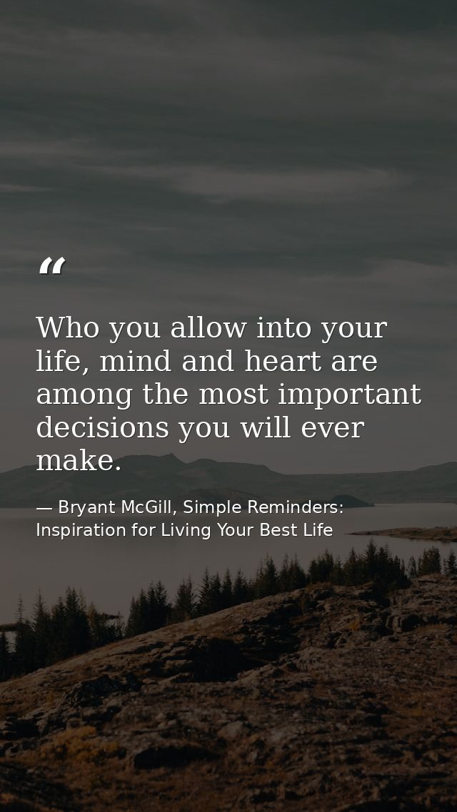 Who you allow into your life, mind and heart are among the most important decisions you will ever make. — Bryant McGill, Simple Reminders: Inspiration for Living Your Best Life