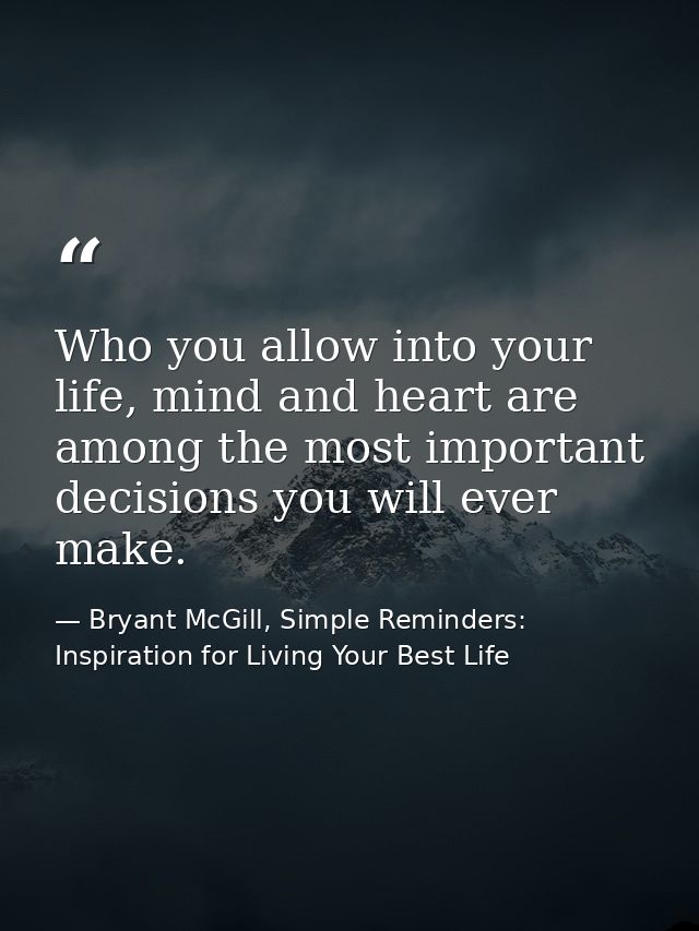 Who you allow into your life, mind and heart are among the most important decisions you will ever make. — Bryant McGill, Simple Reminders: Inspiration for Living Your Best Life