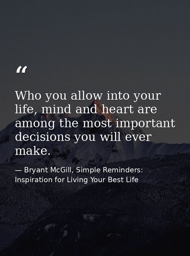 Who you allow into your life, mind and heart are among the most important decisions you will ever make. — Bryant McGill, Simple Reminders: Inspiration for Living Your Best Life
