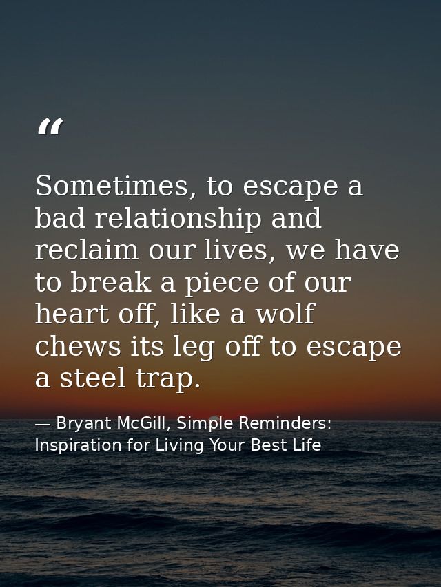 Sometimes, to escape a bad relationship and reclaim our lives, we have to break a piece of our heart off, like a wolf ch — Bryant McGill, Simple Reminders: Inspiration for Living Your Best Life