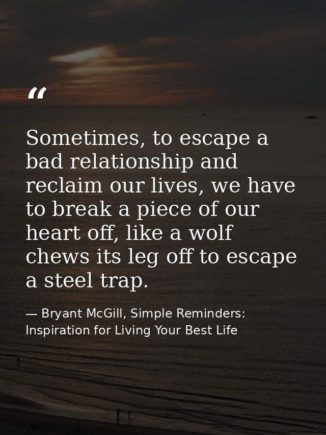 Sometimes, to escape a bad relationship and reclaim our lives, we have to break a piece of our heart off, like a wolf ch — Bryant McGill, Simple Reminders: Inspiration for Living Your Best Life