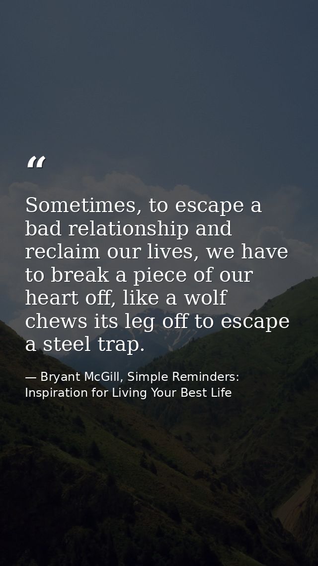 Sometimes, to escape a bad relationship and reclaim our lives, we have to break a piece of our heart off, like a wolf ch — Bryant McGill, Simple Reminders: Inspiration for Living Your Best Life