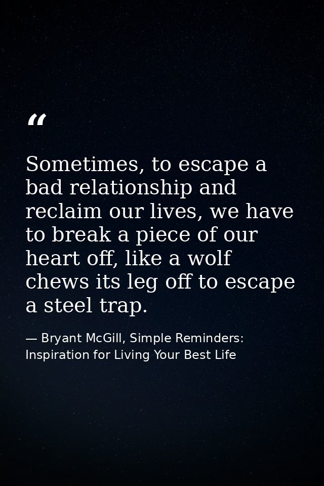 Sometimes, to escape a bad relationship and reclaim our lives, we have to break a piece of our heart off, like a wolf ch — Bryant McGill, Simple Reminders: Inspiration for Living Your Best Life