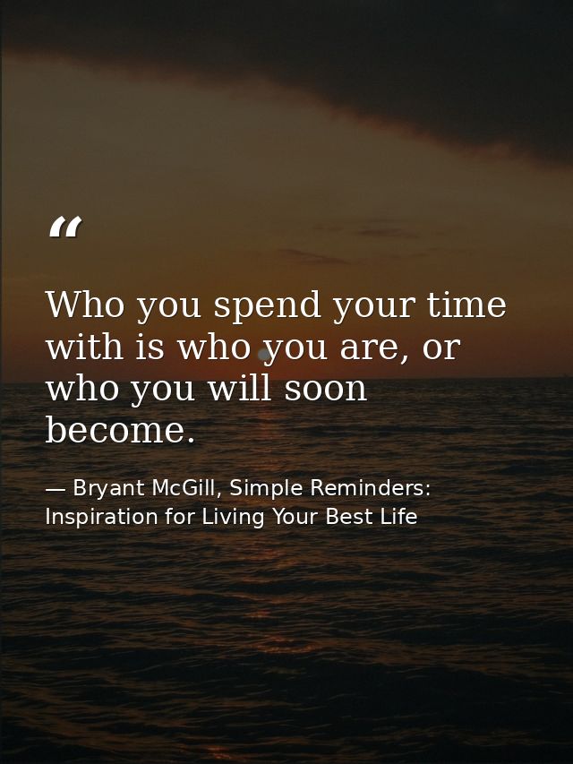 Who you spend your time with is who you are, or who you will soon become. — Bryant McGill, Simple Reminders: Inspiration for Living Your Best Life